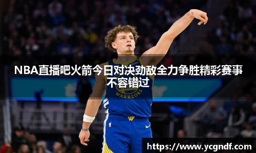 NBA直播吧火箭今日对决劲敌全力争胜精彩赛事不容错过