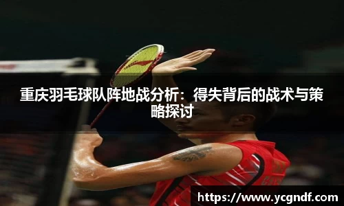 重庆羽毛球队阵地战分析：得失背后的战术与策略探讨
