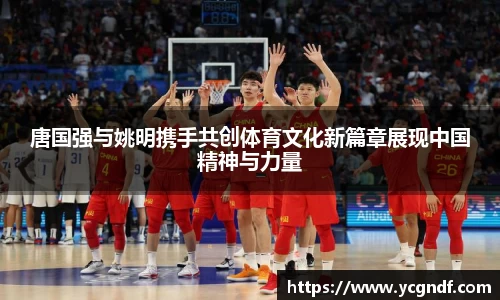 唐国强与姚明携手共创体育文化新篇章展现中国精神与力量