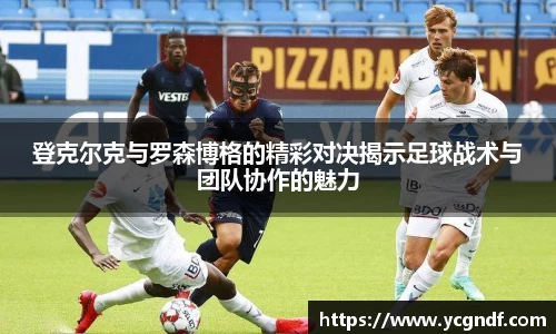 登克尔克与罗森博格的精彩对决揭示足球战术与团队协作的魅力