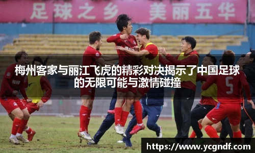 梅州客家与丽江飞虎的精彩对决揭示了中国足球的无限可能与激情碰撞