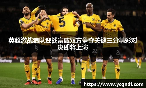英超激战狼队迎战富咸双方争夺关键三分精彩对决即将上演