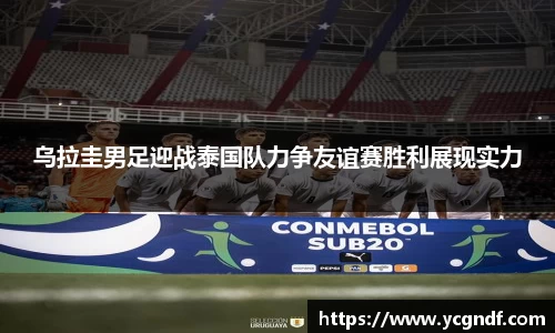 乌拉圭男足迎战泰国队力争友谊赛胜利展现实力