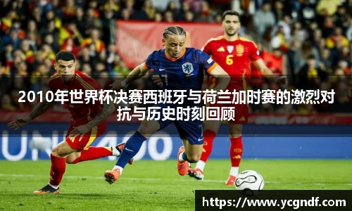 2010年世界杯决赛西班牙与荷兰加时赛的激烈对抗与历史时刻回顾