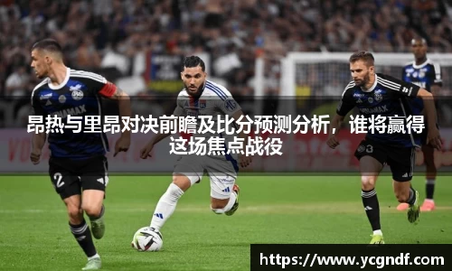 昂热与里昂对决前瞻及比分预测分析，谁将赢得这场焦点战役