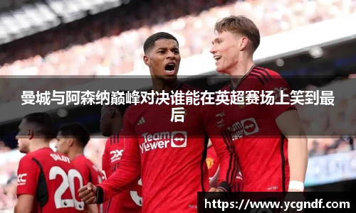 曼城与阿森纳巅峰对决谁能在英超赛场上笑到最后