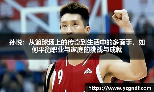 孙悦：从篮球场上的传奇到生活中的多面手，如何平衡职业与家庭的挑战与成就