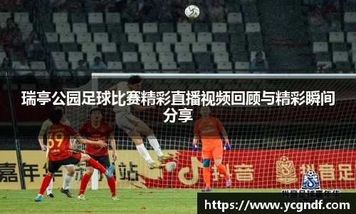 瑞亭公园足球比赛精彩直播视频回顾与精彩瞬间分享